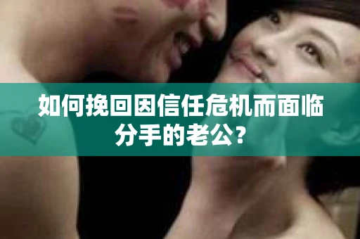 如何挽回因信任危机而面临分手的老公? 如何挽回因信任危机而面临分手的老公?