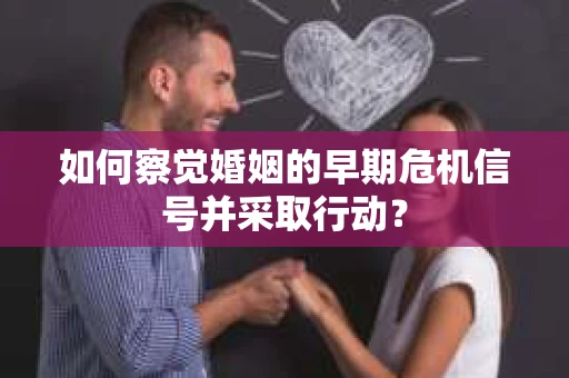 如何察觉婚姻的早期危机信号并采取行动？