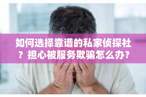 如何选择靠谱的私家侦探社?担心被服务欺骗怎么办? 如何选择靠谱的私家侦探社?担心被服务欺骗怎么办?