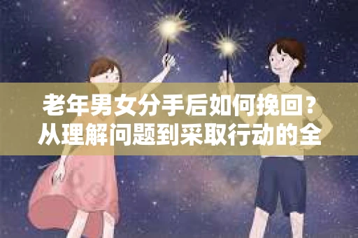 老年男女分手后如何挽回？从理解问题到采取行动的全面指南