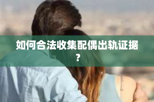 如何合法收集配偶出轨证据？