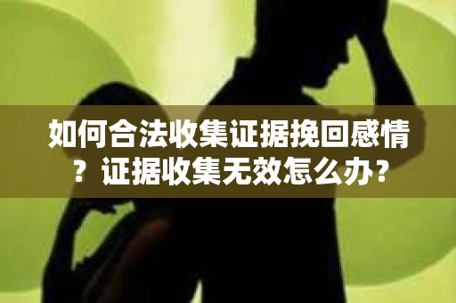 如何合法收集证据挽回感情？证据收集无效怎么办？