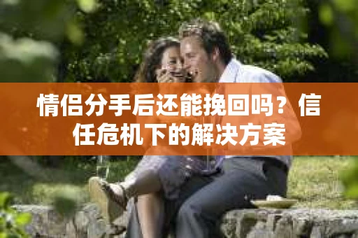 情侣分手后还能挽回吗？信任危机下的解决方案