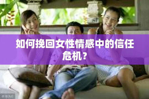 如何挽回女性情感中的信任危机？