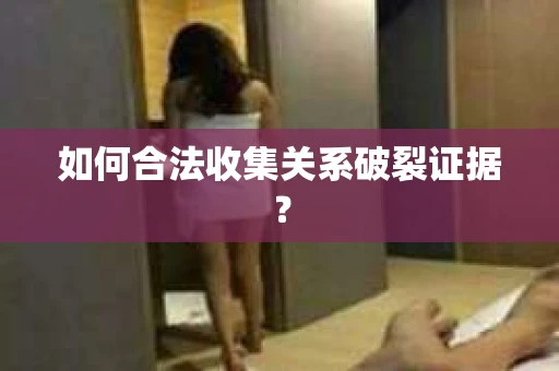 如何合法收集关系破裂证据？