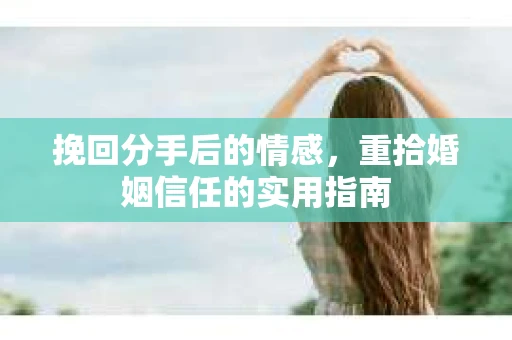 挽回分手后的情感，重拾婚姻信任的实用指南