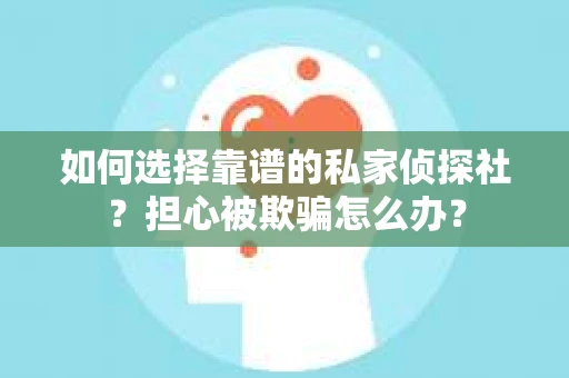 如何选择靠谱的私家侦探社？担心被欺骗怎么办？