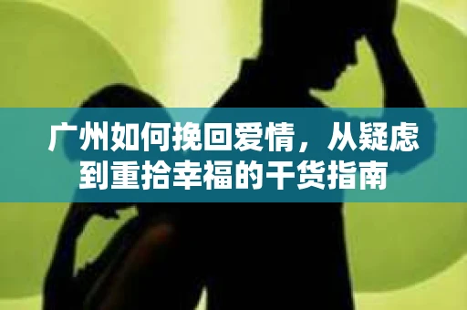 广州如何挽回爱情,从疑虑到重拾幸福的干货指南 广州如何挽回爱情,从疑虑到重拾幸福的干货指南