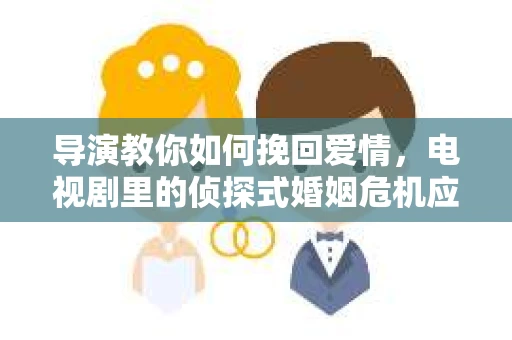 导演教你如何挽回爱情，电视剧里的侦探式婚姻危机应对法