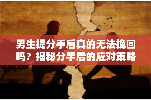 男生提分手后真的无法挽回吗？揭秘分手后的应对策略