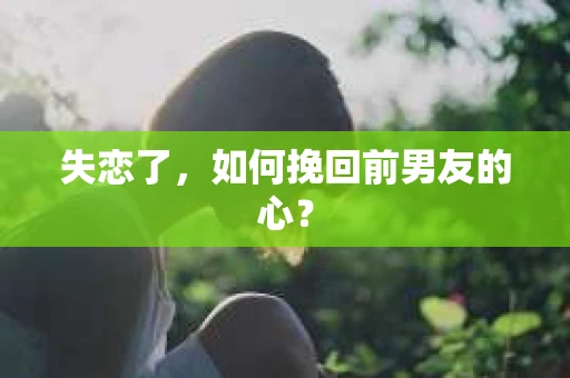 失恋了，如何挽回前男友的心？