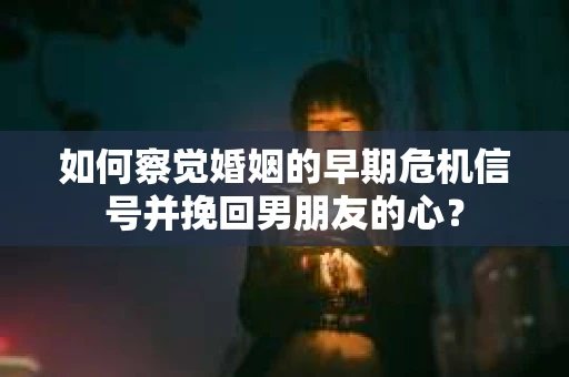 如何察觉婚姻的早期危机信号并挽回男朋友的心？