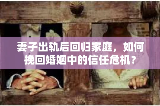 妻子出轨后回归家庭，如何挽回婚姻中的信任危机？