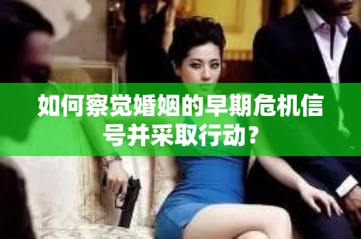 如何察觉婚姻的早期危机信号并采取行动？