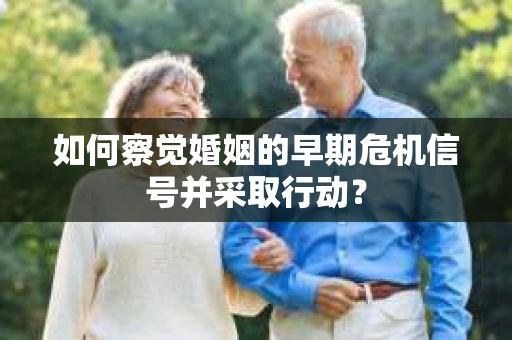 如何察觉婚姻的早期危机信号并采取行动？