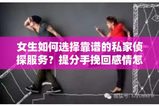 女生如何选择靠谱的私家侦探服务?提分手挽回感情怎么办? 女生如何选择靠谱的私家侦探服务?提分手挽回感情怎么办?