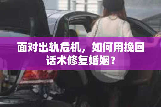 面对出轨危机，如何用挽回话术修复婚姻？