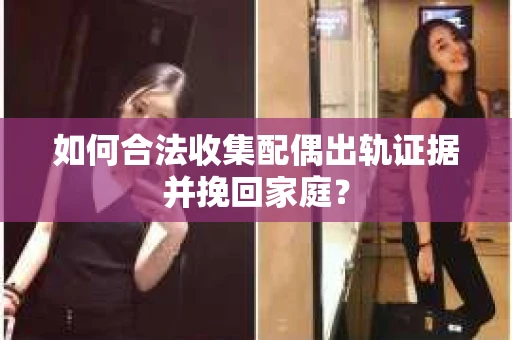 如何合法收集配偶出轨证据并挽回家庭？