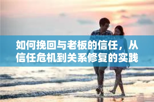 如何挽回与老板的信任，从信任危机到关系修复的实践指南