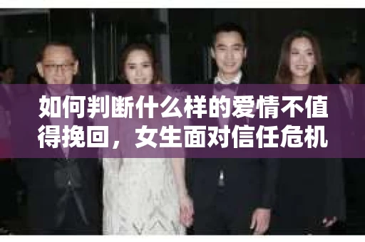 如何判断什么样的爱情不值得挽回，女生面对信任危机怎么办？