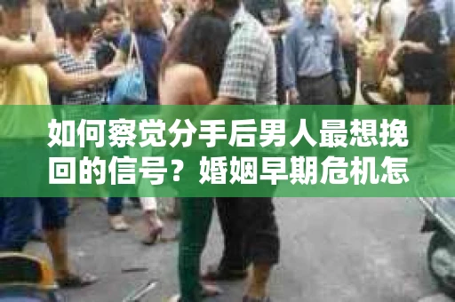 如何察觉分手后男人最想挽回的信号？婚姻早期危机怎么办？