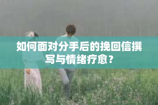 如何面对分手后的挽回信撰写与情绪疗愈？