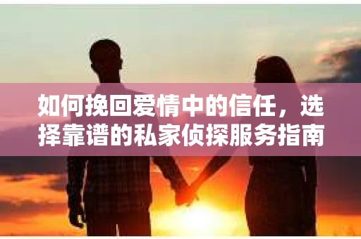 如何挽回爱情中的信任,选择靠谱的私家侦探服务指南 如何挽回爱情中的信任,选择靠谱的私家侦探服务指南