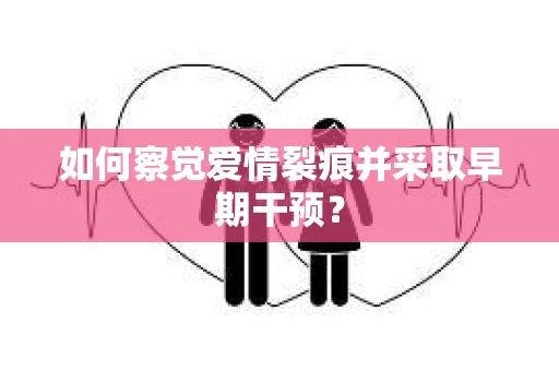如何察觉爱情裂痕并采取早期干预？