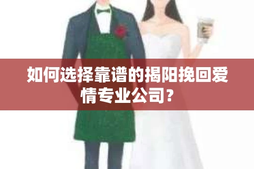 如何选择靠谱的揭阳挽回爱情专业公司? 如何选择靠谱的揭阳挽回爱情专业公司?