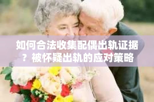 如何合法收集配偶出轨证据？被怀疑出轨的应对策略