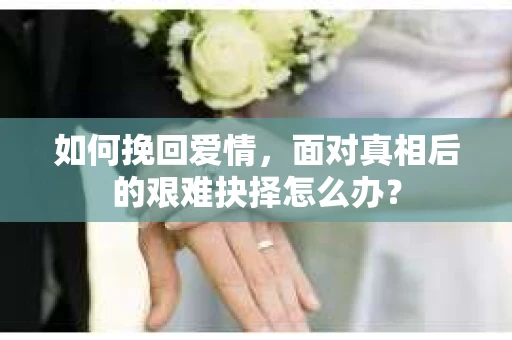 如何挽回爱情，面对真相后的艰难抉择怎么办？