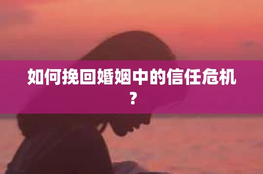 如何挽回婚姻中的信任危机？