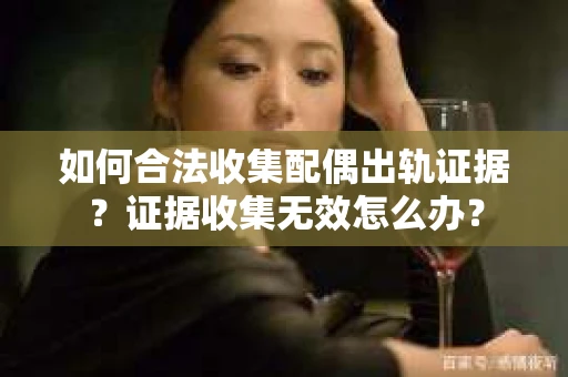 如何合法收集配偶出轨证据？证据收集无效怎么办？