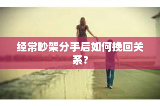 经常吵架分手后如何挽回关系？
