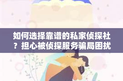 如何选择靠谱的私家侦探社？担心被侦探服务骗局困扰怎么办？