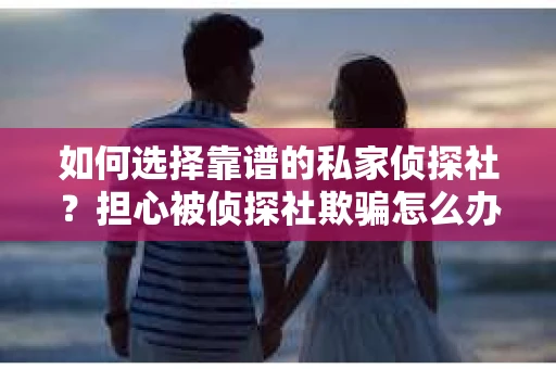 如何选择靠谱的私家侦探社？担心被侦探社欺骗怎么办？