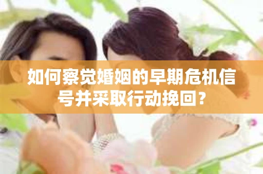 如何察觉婚姻的早期危机信号并采取行动挽回？