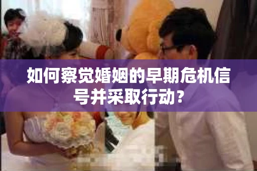 如何察觉婚姻的早期危机信号并采取行动？