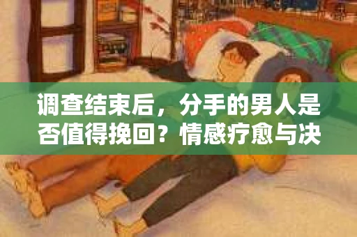 调查结束后，分手的男人是否值得挽回？情感疗愈与决策之路