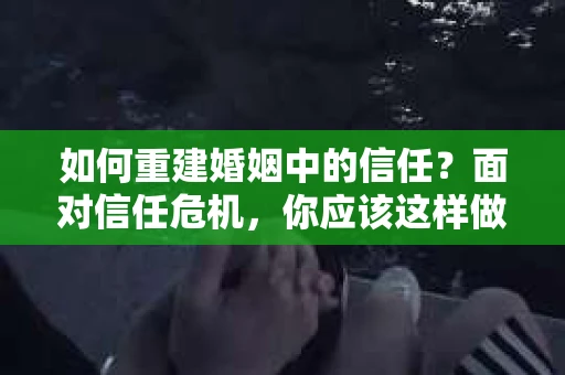 如何重建婚姻中的信任？面对信任危机，你应该这样做