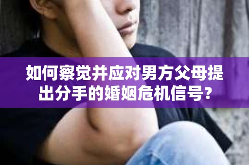如何察觉并应对男方父母提出分手的婚姻危机信号？