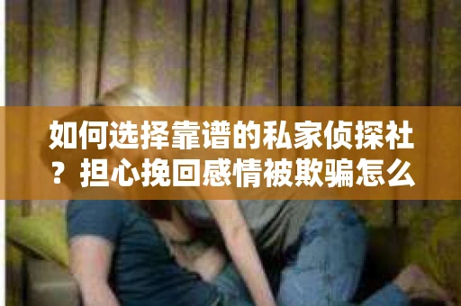 如何选择靠谱的私家侦探社?担心挽回感情被欺骗怎么办? 如何选择靠谱的私家侦探社?担心挽回感情被欺骗怎么办?