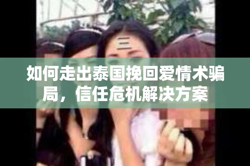 如何走出泰国挽回爱情术骗局，信任危机解决方案