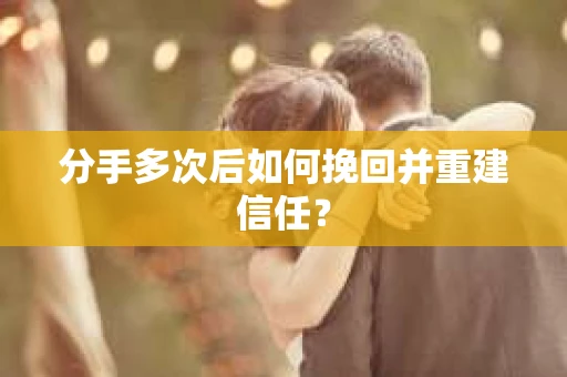 分手多次后如何挽回并重建信任？