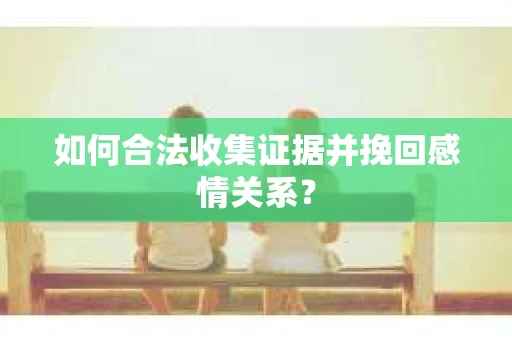 如何合法收集证据并挽回感情关系？