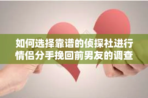 如何选择靠谱的侦探社进行情侣分手挽回前男友的调查？