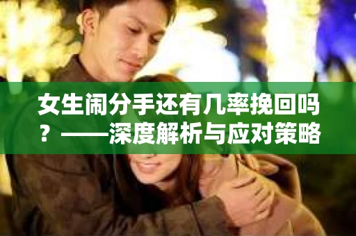 女生闹分手还有几率挽回吗？——深度解析与应对策略