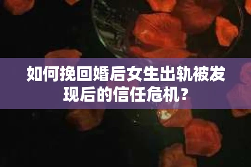 如何挽回婚后女生出轨被发现后的信任危机？