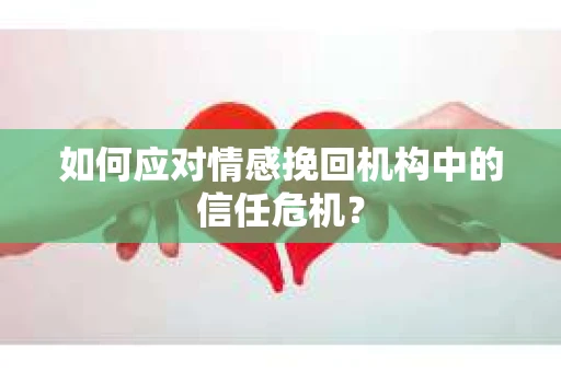 如何应对情感挽回机构中的信任危机？