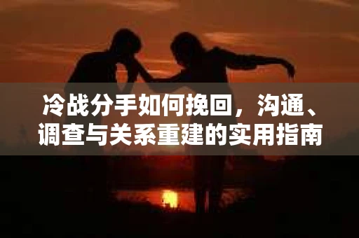 冷战分手如何挽回，沟通、调查与关系重建的实用指南